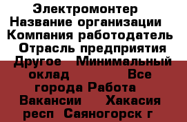 Электромонтер › Название организации ­ Компания-работодатель › Отрасль предприятия ­ Другое › Минимальный оклад ­ 28 000 - Все города Работа » Вакансии   . Хакасия респ.,Саяногорск г.